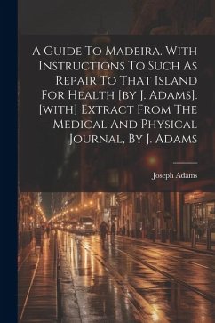 A Guide To Madeira. With Instructions To Such As Repair To That Island For Health [by J. Adams]. [with] Extract From The Medical And Physical Journal, - Adams, Joseph