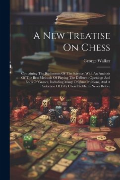 A New Treatise On Chess: Containing The Rudiments Of The Science, With An Analysis Of The Best Methods Of Playing The Different Openings And En - Walker, George