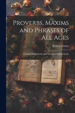 Proverbs, Maxims and Phrases of all Ages: Classified Subjectively and Arranged Alphabetically - Christy, Robert