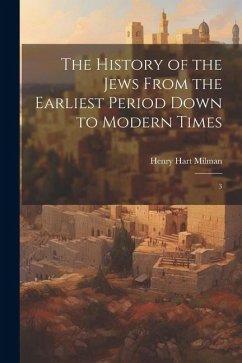 The History of the Jews From the Earliest Period Down to Modern Times: 3 - Milman, Henry Hart