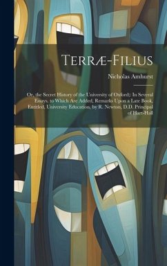 Terræ-Filius: Or, the Secret History of the University of Oxford; In Several Essays. to Which Are Added, Remarks Upon a Late Book, E - Amhurst, Nicholas