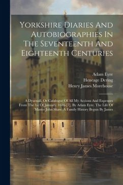 Yorkshire Diaries And Autobiographies In The Seventeenth And Eighteenth Centuries: A Dyurnall, Or Catalogue Of All My Accions And Expences From The 1s - Eyre, Adam; Shawe, John; Fretwell, James