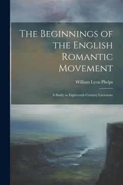 The Beginnings of the English Romantic Movement; a Study in Eighteenth Century Literature - Phelps, William Lyon