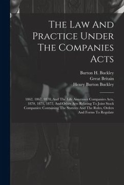 The Law And Practice Under The Companies Acts: 1862, 1867, 1870, And The Life Assurance Companies Acts, 1870, 1871, 1872, And Other Acts Relating To J - Buckley, Burton H.; Britain, Great