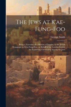 The Jews at K'ae-fung-foo: Being a Narrative of a Mission of Inquiry, to the Jewish Synagogue at K'ae-fung-foo, on Behalf of the London Society f - Smith, George