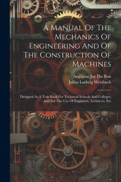 A Manual Of The Mechanics Of Engineering And Of The Construction Of Machines: Designed As A Text-book For Technical Schools And Colleges, And For The - Weisbach, Julius Ludwig