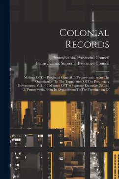 Colonial Records: Minutes Of The Provincial Council Of Pennsylvania From The Organization To The Termination Of The Proprietary Governme - Council, Pennsylvania Provincial