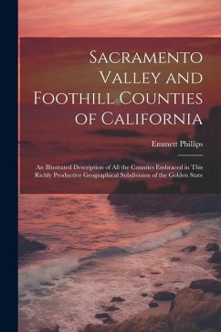 Sacramento Valley and Foothill Counties of California: An Illustrated Description of All the Counties Embraced in This Richly Productive Geographical - Phillips, Emmett