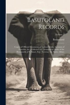 Basutoland Records: Copies of Official Documents of Various Kinds, Accounts of Traveller, &c., Collected and Arranged by Order of the Hono - Basutoland