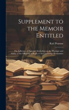 Supplement to the Memoir Entitled: The Influence of Parental Alcoholism on the Physique and Ability of the Offspring; a Reply to the Cambridge Economi - Pearson, Karl