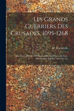 Les grands guerriers des crusades, 1095-1268: Saint Louis, Godefroi de Bouillon, Richard Coeur-de-Lion, Maleck-Adel, Saladin, Tancrède, etc