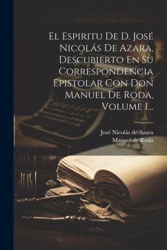 El Espiritu De D. José Nicolás De Azara, Descubierto En Su Correspondencia Epistolar Con Don Manuel De Roda, Volume 1...