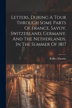 Letters, During A Tour Through Some Parts Of France, Savoy, Switzerland, Germany, And The Netherlands, In The Summer Of 1817 - Thomas, Raffles