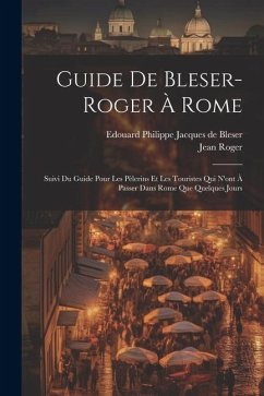 Guide De Bleser-roger À Rome: Suivi Du Guide Pour Les Pèlerins Et Les Touristes Qui N'ont À Passer Dans Rome Que Quelques Jours - Roger, Jean