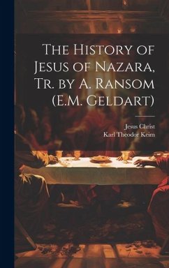 The History of Jesus of Nazara, Tr. by A. Ransom (E.M. Geldart) - Christ, Jesus; Keim, Karl Theodor