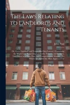 The Laws Relating to Landlords and Tenants: Or, Every Landlord and Tenant His Own Lawyer: Containing the Whole Law Respecting Landlords, Tenants, and - Paul, John