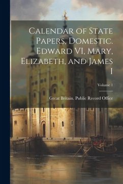 Calendar of State Papers, Domestic. Edward VI, Mary, Elizabeth, and James I; Volume 1