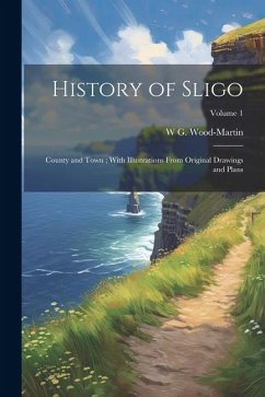 History of Sligo; County and Town; With Illustrations From Original Drawings and Plans; Volume 1 - Wood-Martin, W G