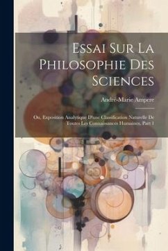 Essai Sur La Philosophie Des Sciences; Ou, Exposition Analytique D'une Classification Naturelle De Toutes Les Connaissances Humaines, Part 1 - Ampere, André-Marie