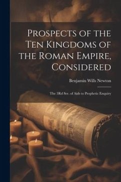 Prospects of the Ten Kingdoms of the Roman Empire, Considered: The 3Rd Ser. of Aids to Prophetic Enquiry - Newton, Benjamin Wills