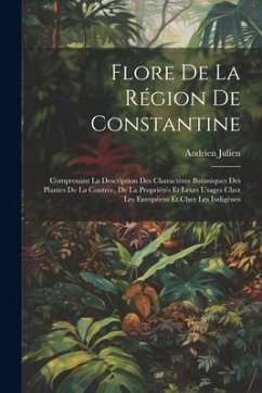 Flore De La Région De Constantine: Comprenant La Description Des Charactères Botaniques Des Plantes De La Contrée, De La Propriétés Et Leurs Usages Ch - Julien, Andrien