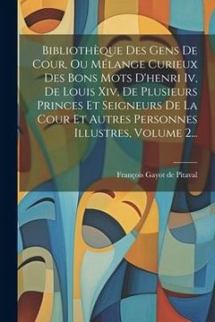 Bibliothèque Des Gens De Cour, Ou Mélange Curieux Des Bons Mots D'henri Iv, De Louis Xiv, De Plusieurs Princes Et Seigneurs De La Cour Et Autres Personnes Illustres, Volume 2...