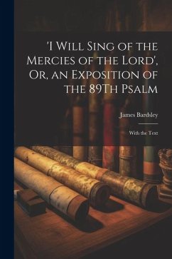 'i Will Sing of the Mercies of the Lord', Or, an Exposition of the 89Th Psalm: With the Text - Bardsley, James