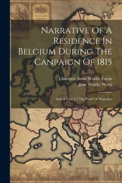 Narrative Of A Residence In Belgium During The Canpaign Of 1815: And A Visit To The Field Of Waterloo - Watts, Jane Waldie