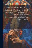 Histoire De Saint Sever, Évêque D'avranches, Et Des Églises Qui Ont Été Érigées En Son Honneur Dans La Ville De Rouen...