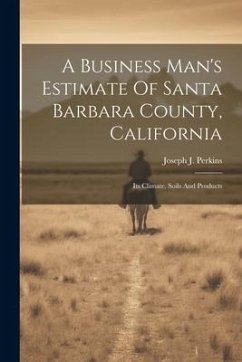 A Business Man's Estimate Of Santa Barbara County, California: Its Climate, Soils And Products - Perkins, Joseph J.