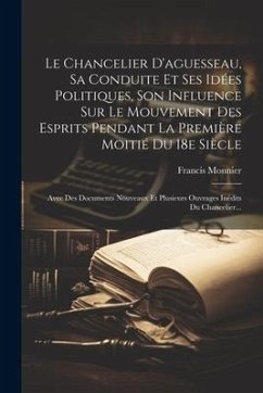 Le Chancelier D'aguesseau, Sa Conduite Et Ses Idées Politiques, Son Influence Sur Le Mouvement Des Esprits Pendant La Première Moitié Du 18e Siècle: A - Monnier, Francis