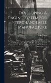 Developing A Gaging System For Interchangeable Manufacture: An Abstract Of A Treatise Describing The Principles Involved And The Procedure Followed In