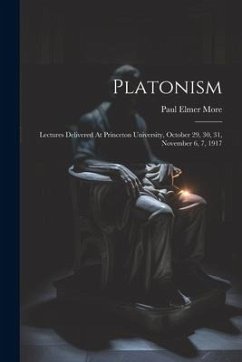 Platonism: Lectures Delivered At Princeton University, October 29, 30, 31, November 6, 7, 1917 - More, Paul Elmer