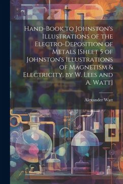 Hand-Book to Johnston's Illustrations of the Electro-Deposition of Metals [Sheet 5 of Johnston's Illustrations of Magnetism & Electricity, by W. Lees - Watt, Alexander