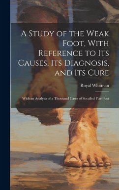 A Study of the Weak Foot, With Reference to Its Causes, Its Diagnosis, and Its Cure: With an Analysis of a Thousand Cases of Socalled Flat-Foot - Whitman, Royal