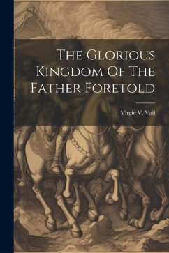 The Glorious Kingdom Of The Father Foretold - Vail, Virgie V.