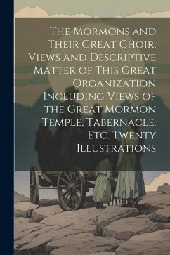 The Mormons and Their Great Choir. Views and Descriptive Matter of This Great Organization Including Views of the Great Mormon Temple, Tabernacle, etc - Anonymous