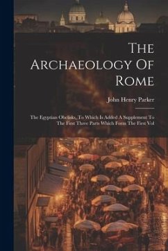 The Archaeology Of Rome: The Egyptian Obelisks, To Which Is Added A Supplement To The First Three Parts Which Form The First Vol - Parker, John Henry