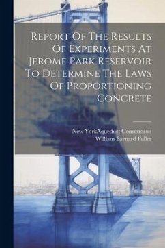 Report Of The Results Of Experiments At Jerome Park Reservoir To Determine The Laws Of Proportioning Concrete - Fuller, William Barnard