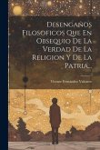 Desengaños Filosoficos Que En Obsequio De La Verdad De La Religion Y De La Patria...