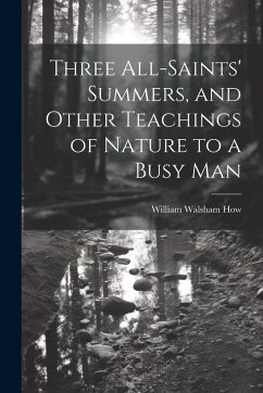 Three All-Saints' Summers, and Other Teachings of Nature to a Busy Man - How, William Walsham