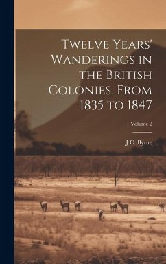 Twelve Years' Wanderings in the British Colonies. From 1835 to 1847; Volume 2 - Byrne, J. C.