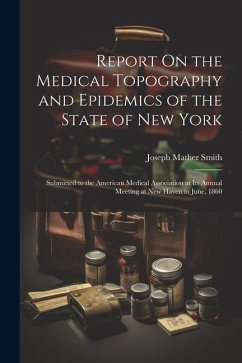 Report On the Medical Topography and Epidemics of the State of New York: Submitted to the American Medical Association at Its Annual Meeting at New Ha - Smith, Joseph Mather