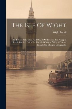 The Isle Of Wight: Its Towns, Antiquities, And Objects Of Interest. [the Wrapper Reads Tourist's Guide To The Isle Of Wight. With] 12 Vie - Of, Wight Isle