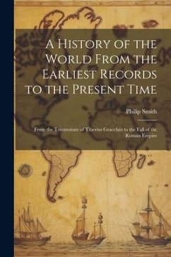 A History of the World From the Earliest Records to the Present Time: From the Triumvirate of Tiberius Gracchus to the Fall of the Roman Empire - Smith, Philip