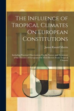 The Influence of Tropical Climates On European Constitutions: Including Practical Observations On the Nature and Treatment of the Diseases of European - Martin, James Ranald