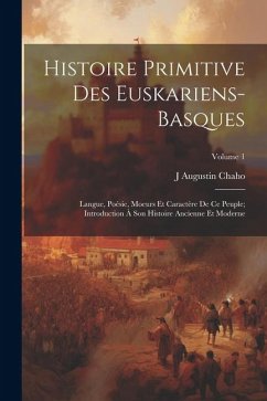 Histoire Primitive Des Euskariens-Basques: Langue, Poésie, Moeurs Et Caractère De Ce Peuple; Introduction À Son Histoire Ancienne Et Moderne; Volume 1 - Chaho, J. Augustin