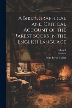 A Bibliographical and Critical Account of the Rarest Books in the English Language; Volume I - Collier, John Payne