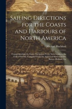 Sailing Directions for the Coasts and Harbours of North America: Comprehending the Entire Navigation From Nova Scotia to the Gulf of Florida. Compiled - Blachford, Michael