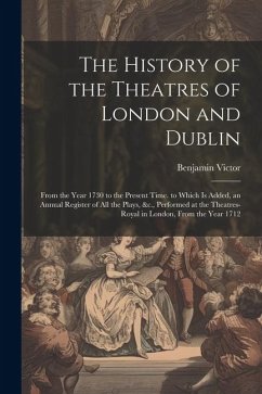 The History of the Theatres of London and Dublin: From the Year 1730 to the Present Time. to Which Is Added, an Annual Register of All the Plays, &c., - Victor, Benjamin